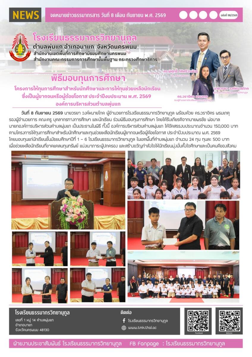 วันที่ 8 กันยายน 2569 นายวรยา วงค์หนายโกด ผู้อำนวยการโรงเรียนธรรมากรวิทยานุกูล พร้อมด้วย ดร.วราจิตร พรมเกตุ รองผู้อำนวยการ คณะครู บุคลากรทางการศึกษา และนักเรียน ร่วมพิธีมอบทุนการศึกษา โดยได้รับเกียรติจากนายพรชัย พ่อบาล นายกองค์การบริหารส่วนตำบลพุ่มแก เป็นประธานในพิธี ทั้งนี้ องค์การบริหารส่วนตำบลพุ่มแก ได้จัดสรรงบประมาณจำนวน 150,000 บาท ตามโครงการให้ทุนการศึกษาสำหรับนักศึกษาและทุนช่วยเหลือนักเรียนผู้ยากจนหรือผู้ด้อยโอกาส ประจำปีงบประมาณ พ.ศ. 2569 โดยมอบทุนแก่นักเรียนชั้นมัธยมศึกษาปีที่ 1 - 6 โรงเรียนธรรมากรวิทยานุกูล ในเขตพื้นที่ตำบลพุ่มแก จำนวน 24 ทุน ทุนละ 500 บาท เพื่อช่วยเหลือนักเรียนที่ขาดแคลนทุนทรัพย์ แบ่งเบาภาระผู้ปกครอง และสร้างขวัญกำลังใจให้นักเรียนมุ่งมั่นตั้งใจศึกษาและเป็นคนดีของสังคม
